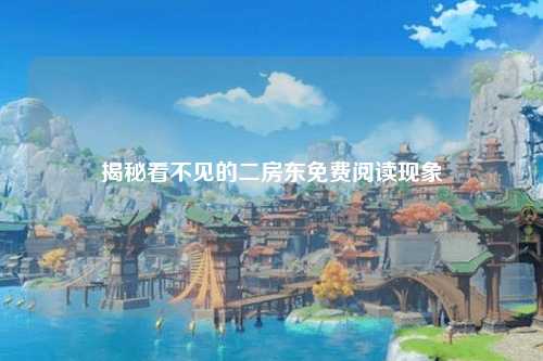 揭秘看不见的二房东免费阅读现象