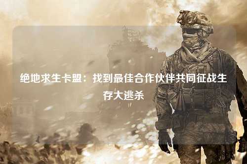 绝地求生卡盟：找到最佳合作伙伴共同征战生存大逃杀