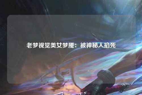 老梦视觉美女梦魇：被神秘人掐死