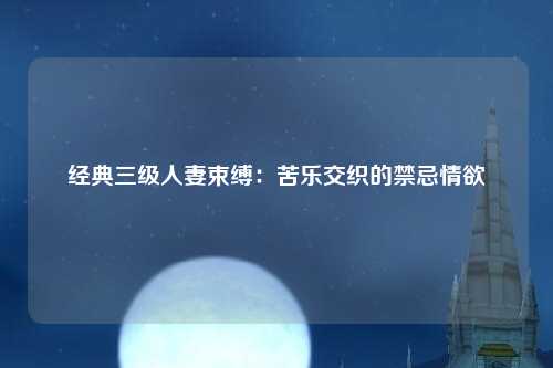 经典三级人妻束缚：苦乐交织的禁忌情欲