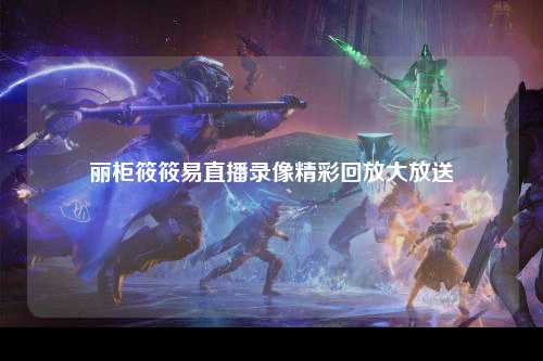 丽柜筱筱易直播录像精彩回放大放送