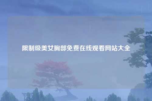 限制级美女胸部免费在线观看网站大全