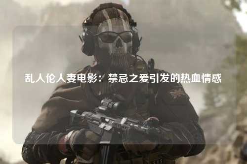 乱人伦人妻电影：禁忌之爱引发的热血情感