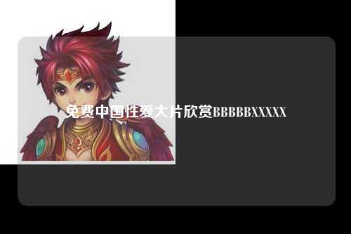 免费中国性爱大片欣赏BBBBBXXXXX
