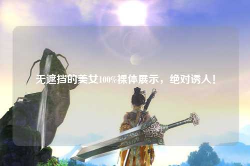 无遮挡的美女100%裸体展示，绝对诱人！