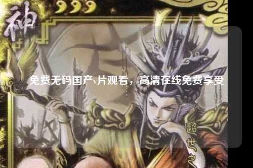 免费无码国产v片观看，高清在线免费享受