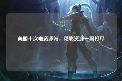 美国十次啦资源站，精彩资源一网打尽