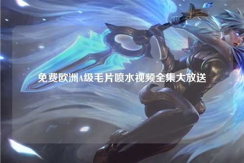 免费欧洲A级毛片喷水视频全集大放送