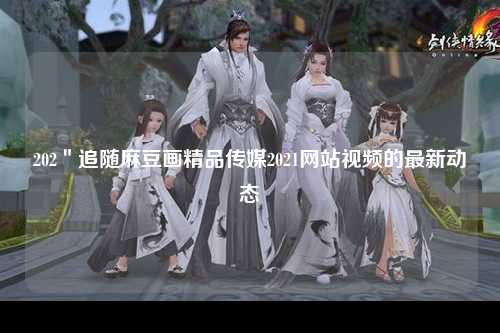 202＂追随麻豆画精品传媒2021网站视频的最新动态