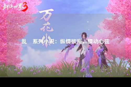 乱婬系列小说：纵情欲海，情动心弦