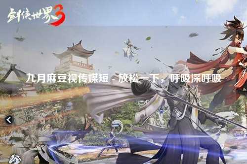 九月麻豆视传媒短 - 放松一下，呼吸深呼吸