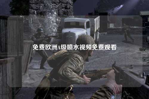 免费欧洲A级喷水视频免费观看