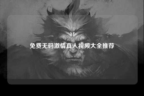 免费无码激情真人视频大全推荐