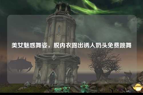 美女魅惑舞姿，脱内衣露出诱人奶头免费跳舞