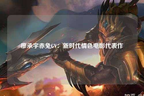 廖承宇赤兔GV：新时代情色电影代表作