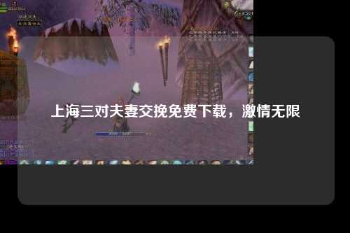 上海三对夫妻交挽免费下载，激情无限