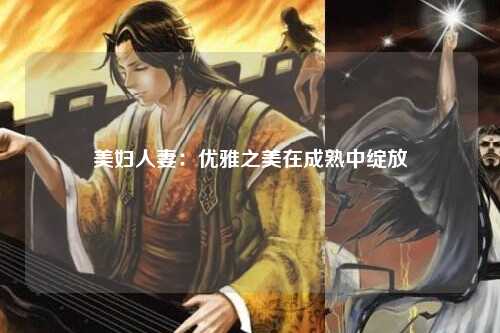 美妇人妻：优雅之美在成熟中绽放