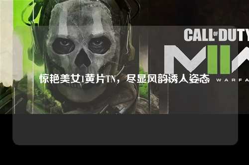 惊艳美女1黄片TN，尽显风韵诱人姿态