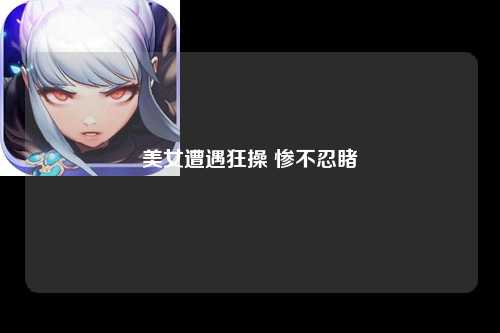 美女遭遇狂操 惨不忍睹