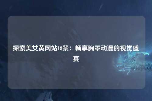 探索美女黄网站18禁：畅享胸罩动漫的视觉盛宴