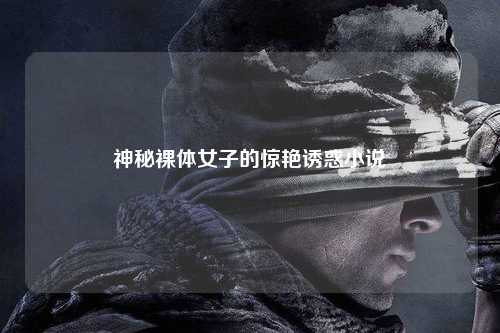 神秘裸体女子的惊艳诱惑小说