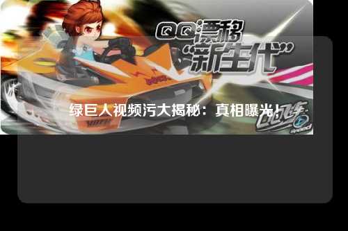 绿巨人视频污大揭秘：真相曝光！