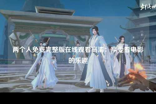 两个人免费完整版在线观看高清：享受看电影的乐趣