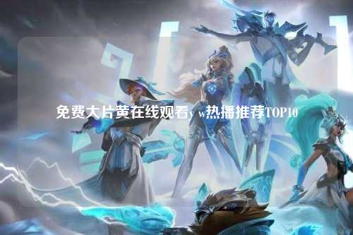 免费大片黄在线观看y w热播推荐TOP10