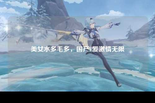 美女水多毛多，国产V爰激情无限