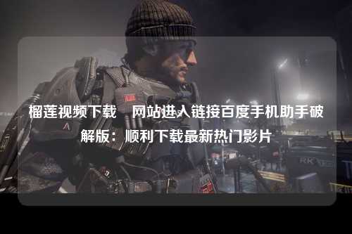 榴莲视频下载汅网站进入链接百度手机助手破解版：顺利下载最新热门影片
