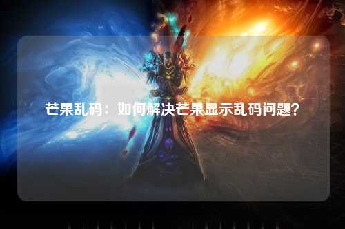 芒果乱码：如何解决芒果显示乱码问题？