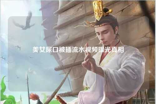 美女尿口被插流水视频曝光真相