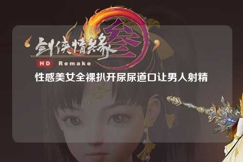 性感美女全裸扒开尿尿道口让男人射精
