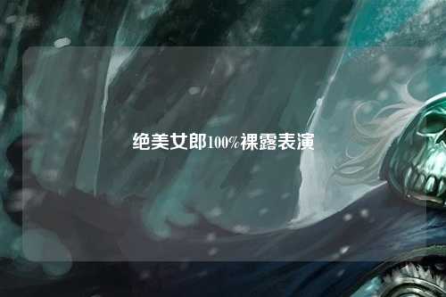 绝美女郎100%裸露表演