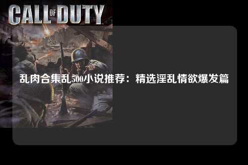 乱肉合集乱500小说推荐：精选淫乱情欲爆发篇