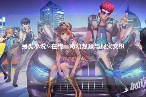 另类小说Av在线：奇幻想象与现实交织