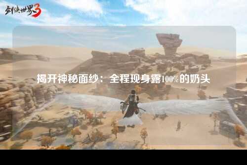揭开神秘面纱：全程现身露100%的奶头