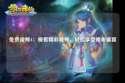 免费视频A：观看精彩视频，轻松享受视听盛宴