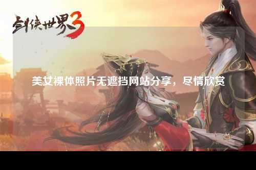美女裸体照片无遮挡网站分享，尽情欣赏