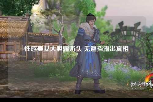 性感美女大胆露奶头 无遮挡露出真相