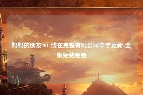 妈妈的朋友2017线在完整有限公司中字更新-全集免费观看
