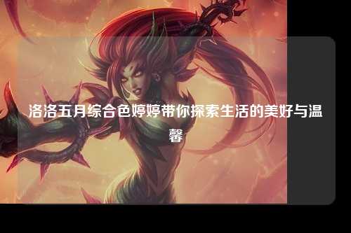 洛洛五月综合色婷婷带你探索生活的美好与温馨