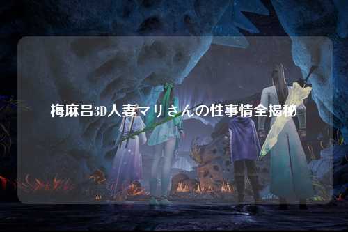 梅麻吕3D人妻マリさんの性事情全揭秘