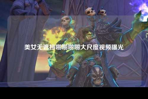 美女无遮挡啪啪啪啪大尺度视频曝光