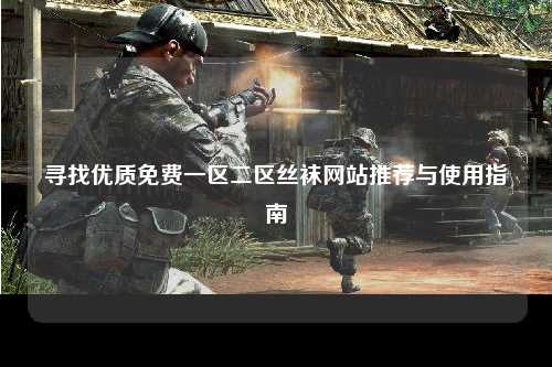 寻找优质免费一区二区丝袜网站推荐与使用指南