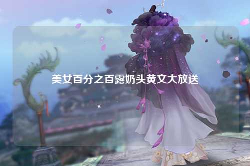 美女百分之百露奶头黄文大放送