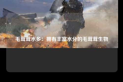 毛茸茸水多：拥有丰富水分的毛茸茸生物