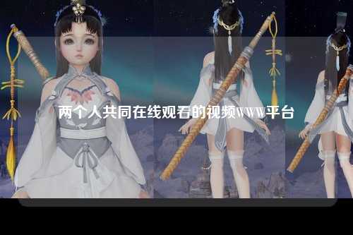 两个人共同在线观看的视频WWW平台
