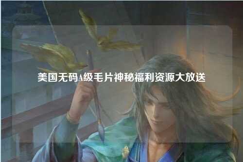 美国无码A级毛片神秘福利资源大放送
