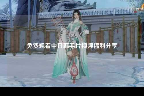 免费观看中日韩毛片视频福利分享